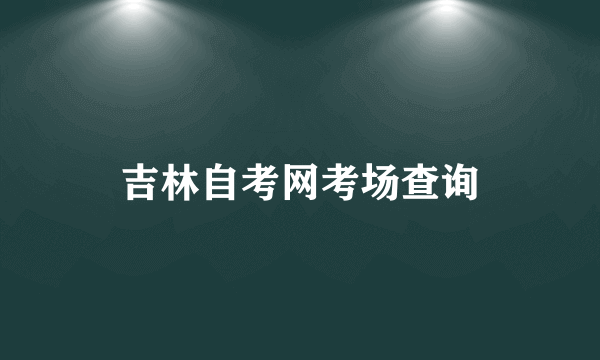 吉林自考网考场查询