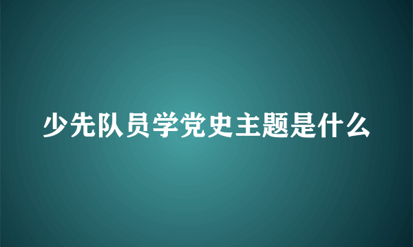 少先队员学党史主题是什么