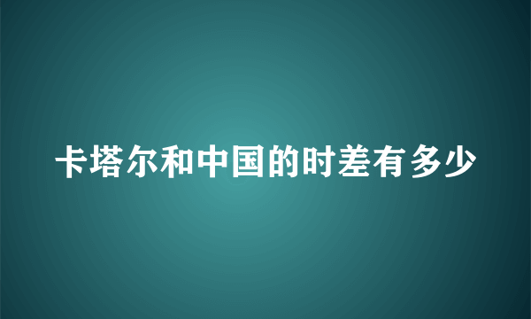 卡塔尔和中国的时差有多少