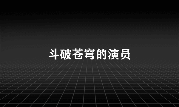 斗破苍穹的演员