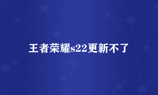 王者荣耀s22更新不了