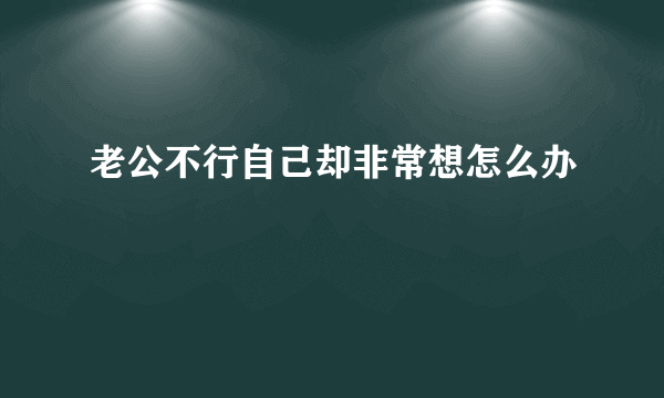 老公不行自己却非常想怎么办