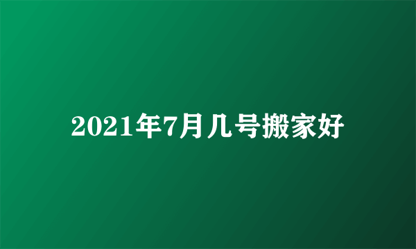 2021年7月几号搬家好