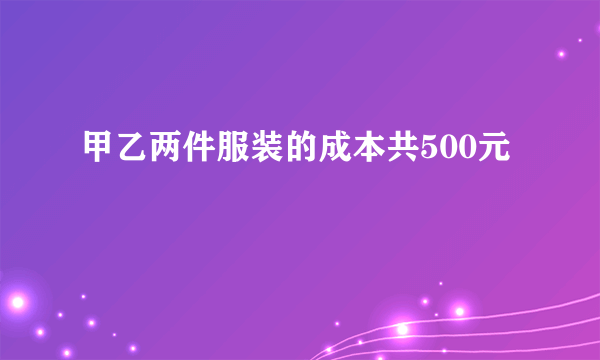 甲乙两件服装的成本共500元