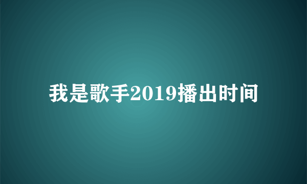 我是歌手2019播出时间