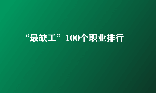 “最缺工”100个职业排行