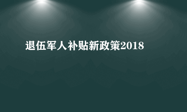 退伍军人补贴新政策2018