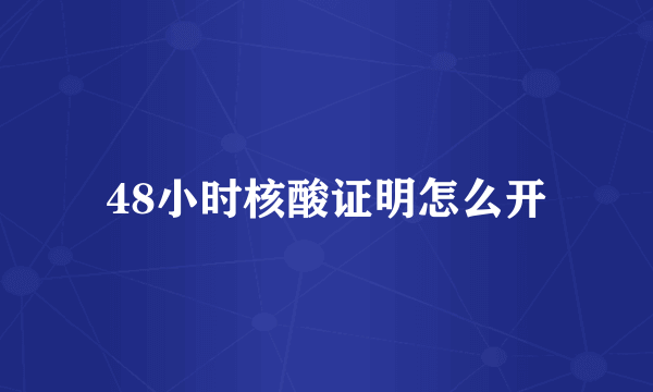 48小时核酸证明怎么开