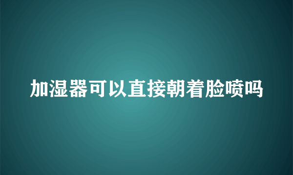 加湿器可以直接朝着脸喷吗