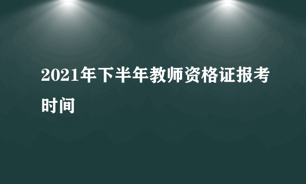 2021年下半年教师资格证报考时间