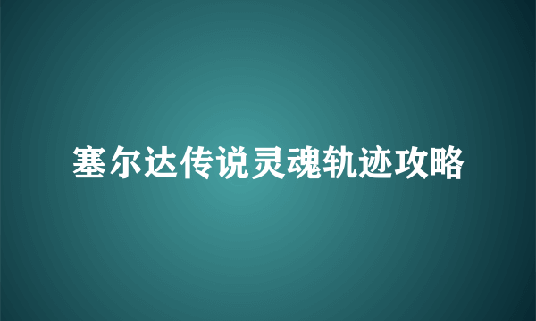 塞尔达传说灵魂轨迹攻略