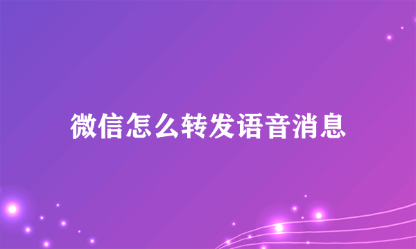 微信怎么转发语音消息