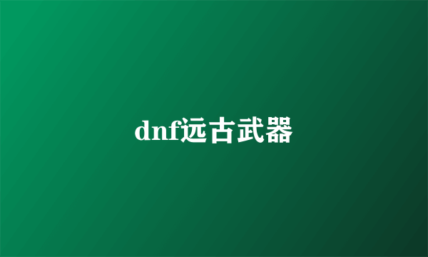 dnf远古武器