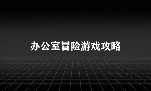 办公室冒险游戏攻略