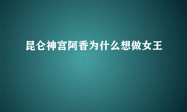 昆仑神宫阿香为什么想做女王