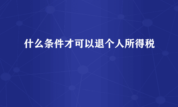 什么条件才可以退个人所得税