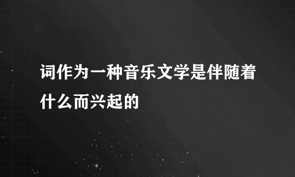 词作为一种音乐文学是伴随着什么而兴起的