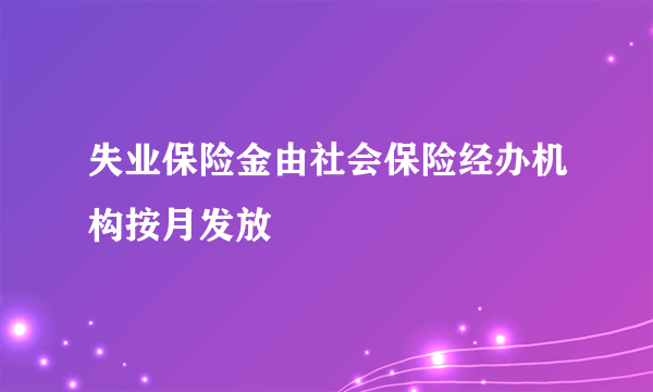 失业保险金由社会保险经办机构按月发放