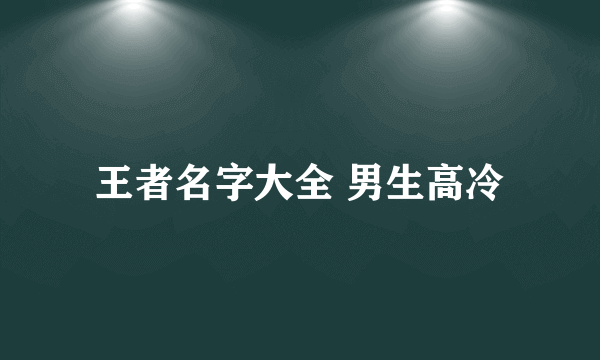 王者名字大全 男生高冷