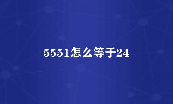 5551怎么等于24