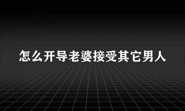 怎么开导老婆接受其它男人