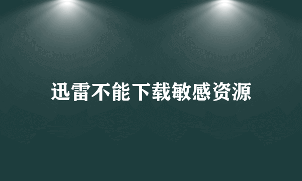 迅雷不能下载敏感资源