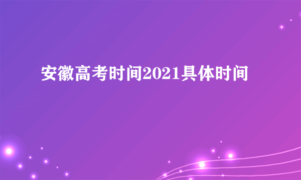 安徽高考时间2021具体时间