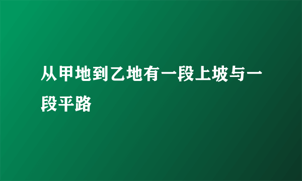 从甲地到乙地有一段上坡与一段平路