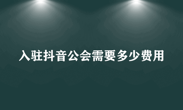 入驻抖音公会需要多少费用