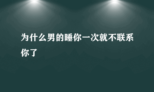 为什么男的睡你一次就不联系你了