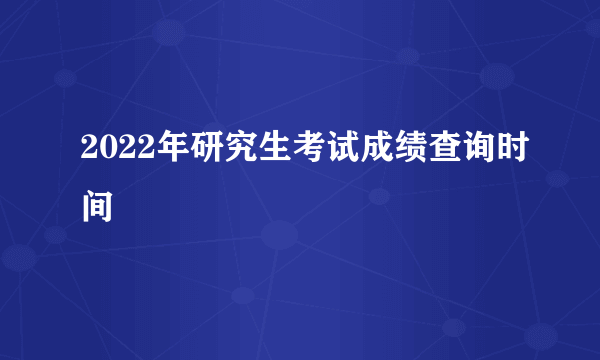 2022年研究生考试成绩查询时间