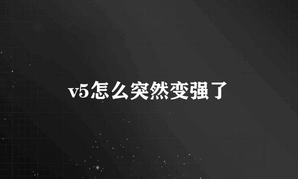 v5怎么突然变强了