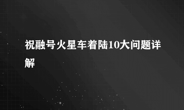 祝融号火星车着陆10大问题详解