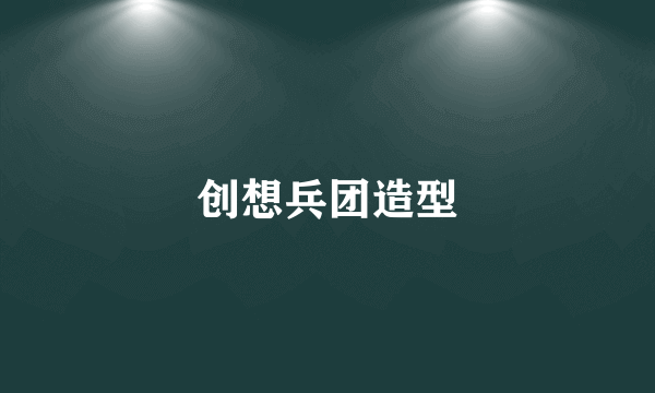 创想兵团造型