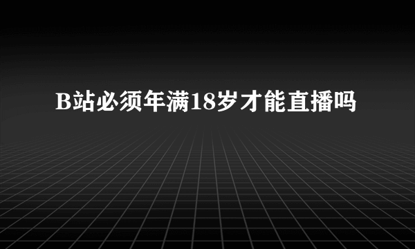 B站必须年满18岁才能直播吗