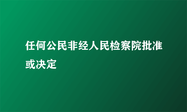 任何公民非经人民检察院批准或决定