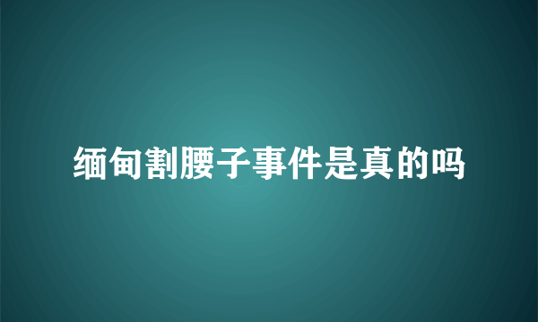 缅甸割腰子事件是真的吗