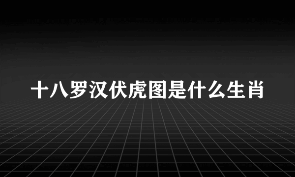 十八罗汉伏虎图是什么生肖