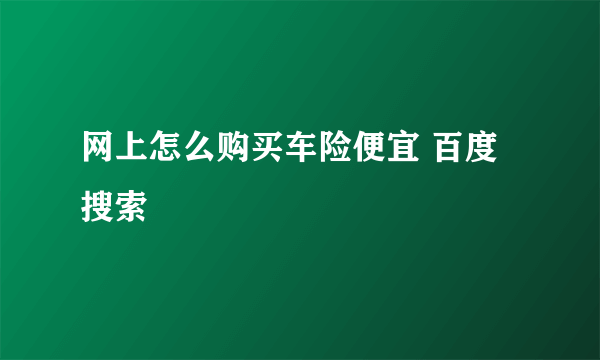 网上怎么购买车险便宜 百度搜索