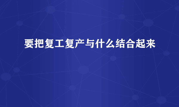 要把复工复产与什么结合起来