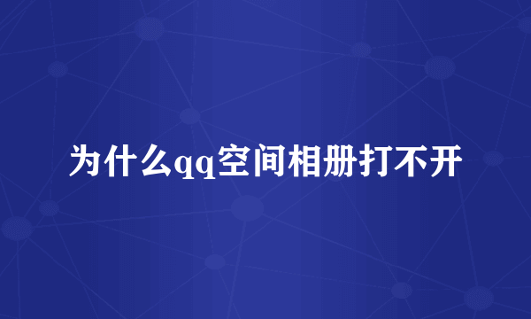 为什么qq空间相册打不开