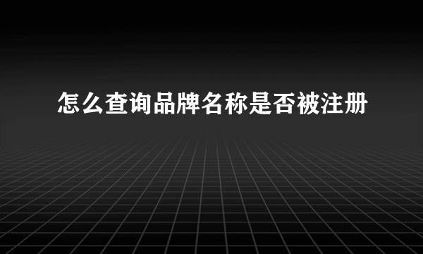 怎么查询品牌名称是否被注册