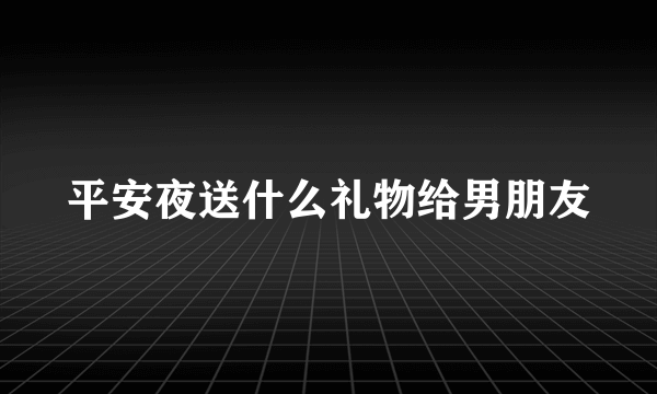 平安夜送什么礼物给男朋友