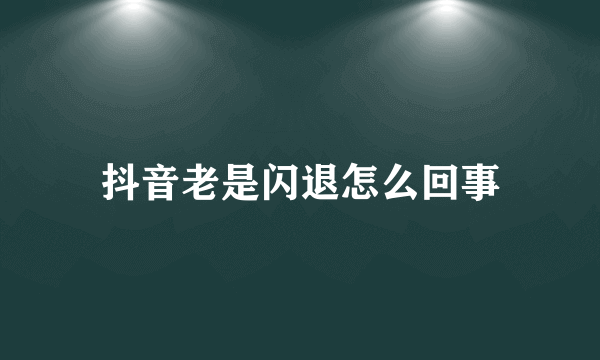 抖音老是闪退怎么回事