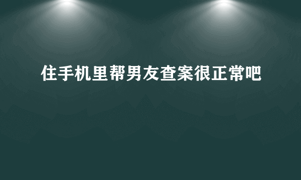 住手机里帮男友查案很正常吧