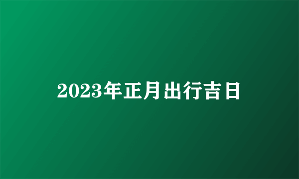 2023年正月出行吉日