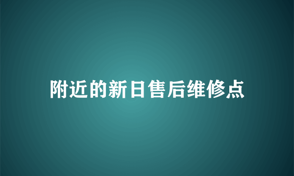 附近的新日售后维修点