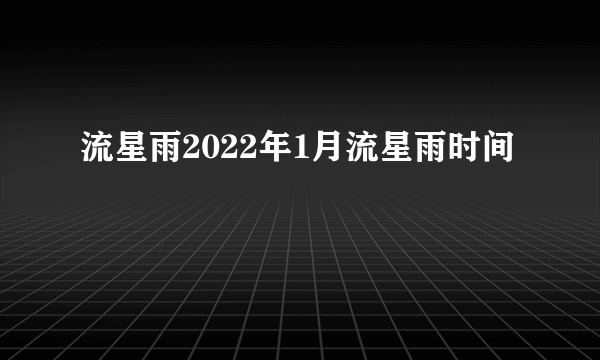 流星雨2022年1月流星雨时间