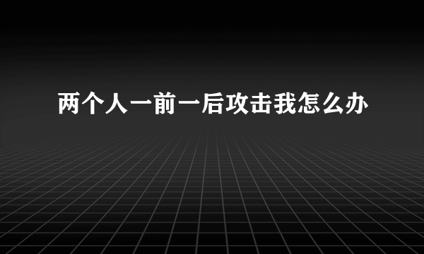 两个人一前一后攻击我怎么办