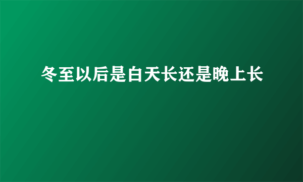 冬至以后是白天长还是晚上长